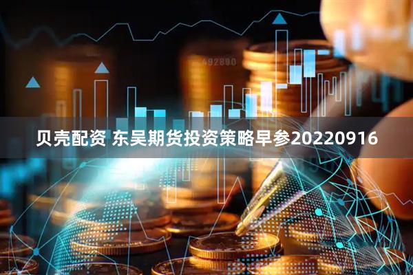 贝壳配资 东吴期货投资策略早参20220916
