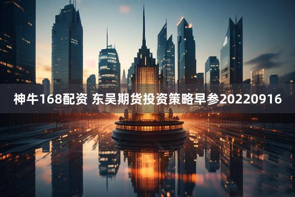 神牛168配资 东吴期货投资策略早参20220916