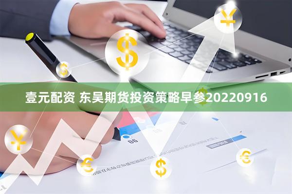 壹元配资 东吴期货投资策略早参20220916