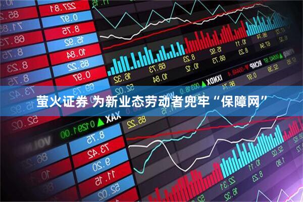 萤火证券 为新业态劳动者兜牢“保障网”