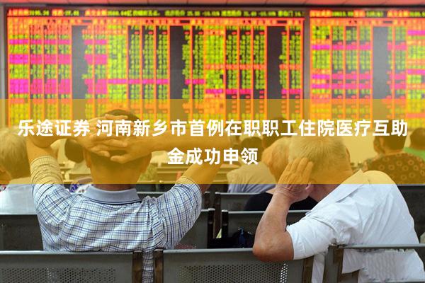 乐途证券 河南新乡市首例在职职工住院医疗互助金成功申领