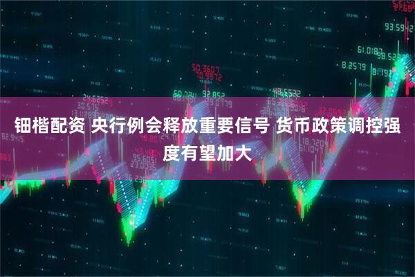 钿楷配资 央行例会释放重要信号 货币政策调控强度有望加大