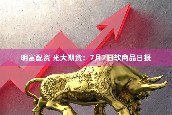 明富配资 光大期货：7月2日软商品日报