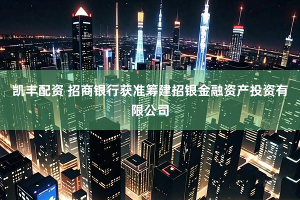 凯丰配资 招商银行获准筹建招银金融资产投资有限公司