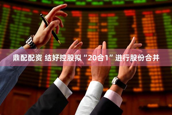 鼎配配资 结好控股拟“20合1”进行股份合并