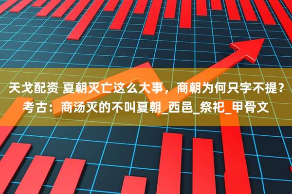 天戈配资 夏朝灭亡这么大事，商朝为何只字不提？考古：商汤灭的不叫夏朝_西邑_祭祀_甲骨文