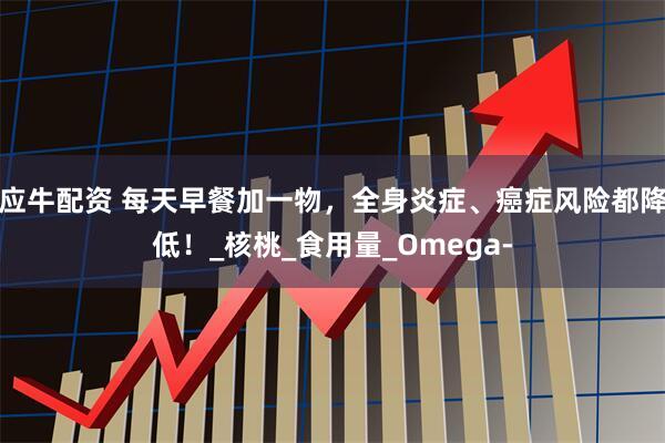 应牛配资 每天早餐加一物，全身炎症、癌症风险都降低！_核桃_食用量_Omega-