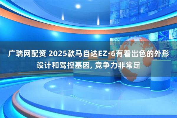 广瑞网配资 2025款马自达EZ-6有着出色的外形设计和驾控基因, 竞争力非常足