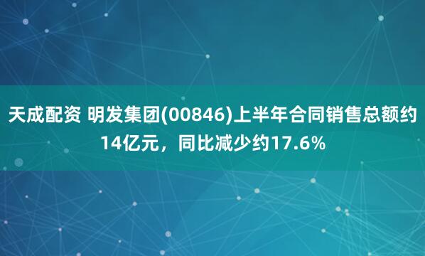 天成配资 明发集团(00846)上半年合同销售总额约14亿元，同比减少约17.6%