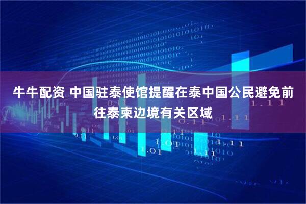 牛牛配资 中国驻泰使馆提醒在泰中国公民避免前往泰柬边境有关区域