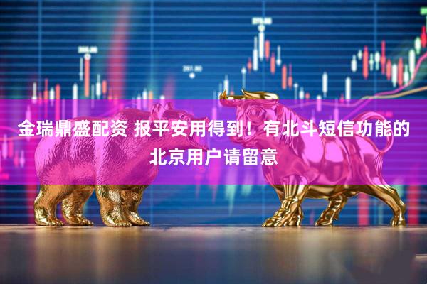 金瑞鼎盛配资 报平安用得到！有北斗短信功能的北京用户请留意