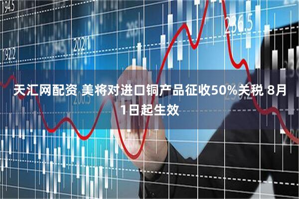 天汇网配资 美将对进口铜产品征收50%关税 8月1日起生效