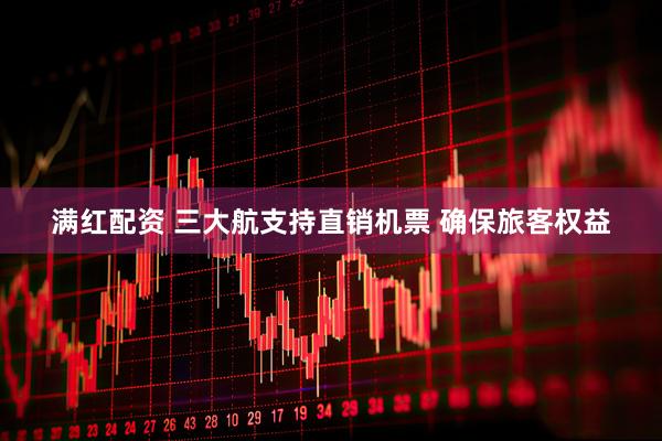 满红配资 三大航支持直销机票 确保旅客权益