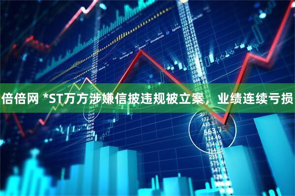 倍倍网 *ST万方涉嫌信披违规被立案，业绩连续亏损