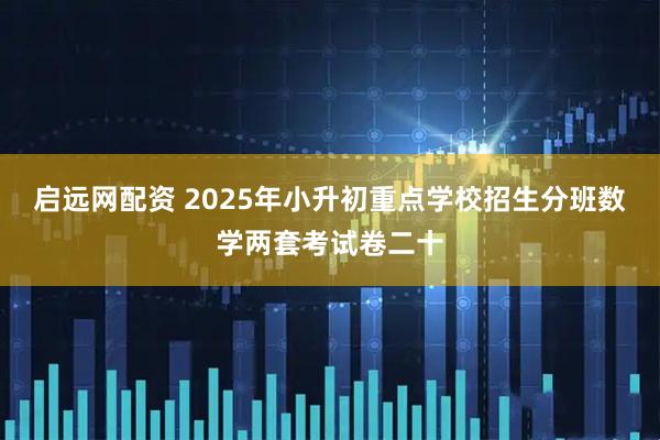 启远网配资 2025年小升初重点学校招生分班数学两套考试卷二十