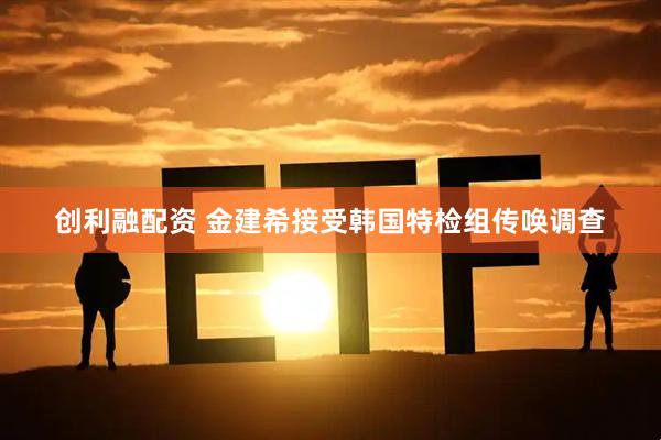 创利融配资 金建希接受韩国特检组传唤调查