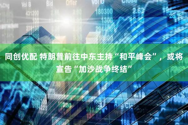 同创优配 特朗普前往中东主持“和平峰会”，或将宣告“加沙战争终结”