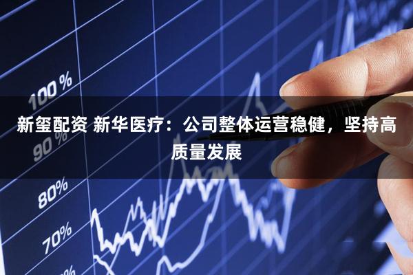 新玺配资 新华医疗：公司整体运营稳健，坚持高质量发展
