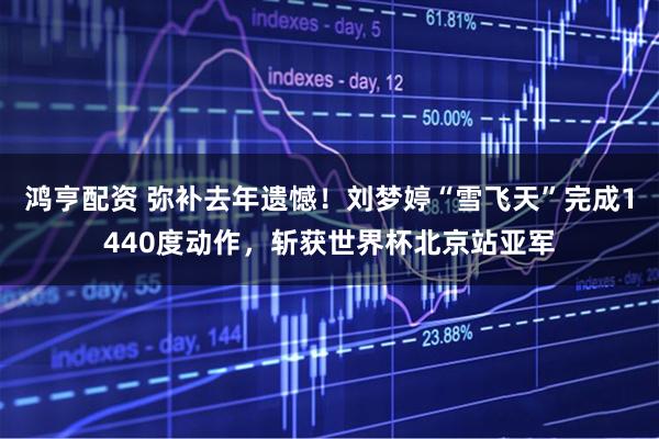 鸿亨配资 弥补去年遗憾！刘梦婷“雪飞天”完成1440度动作，斩获世界杯北京站亚军