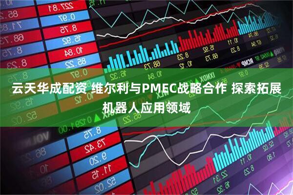 云天华成配资 维尔利与PMEC战略合作 探索拓展机器人应用领域
