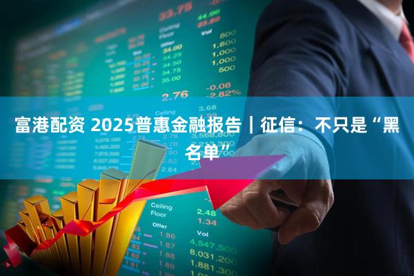 富港配资 2025普惠金融报告｜征信：不只是“黑名单”
