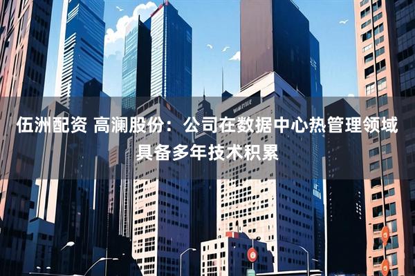 伍洲配资 高澜股份：公司在数据中心热管理领域具备多年技术积累