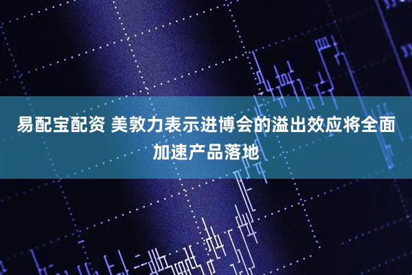 易配宝配资 美敦力表示进博会的溢出效应将全面加速产品落地