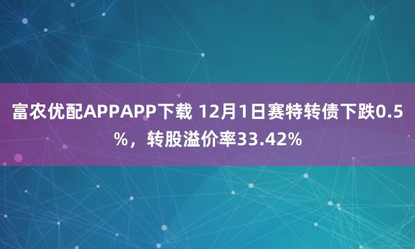 富农优配APPAPP下载 12月1日赛特转债下跌0.5%，转股溢价率33.42%