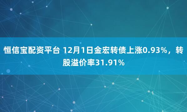 恒信宝配资平台 12月1日金宏转债上涨0.93%，转股溢价率31.91%