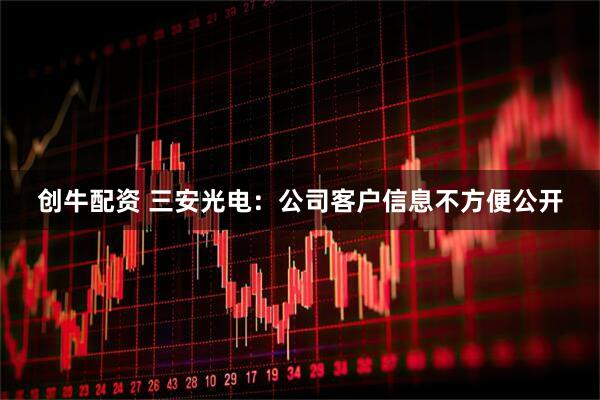 创牛配资 三安光电：公司客户信息不方便公开