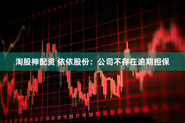 淘股神配资 依依股份：公司不存在逾期担保