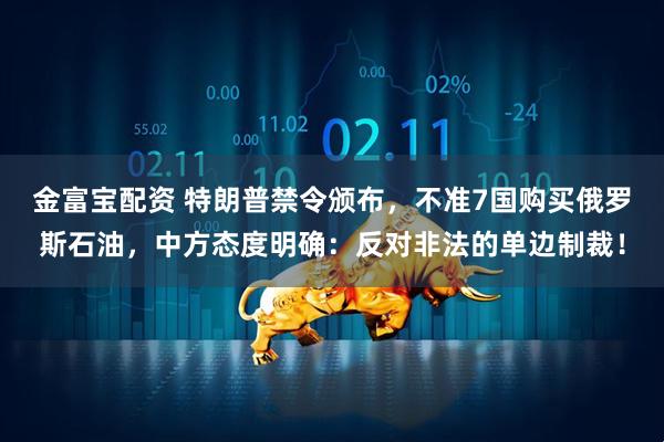 金富宝配资 特朗普禁令颁布，不准7国购买俄罗斯石油，中方态度明确：反对非法的单边制裁！
