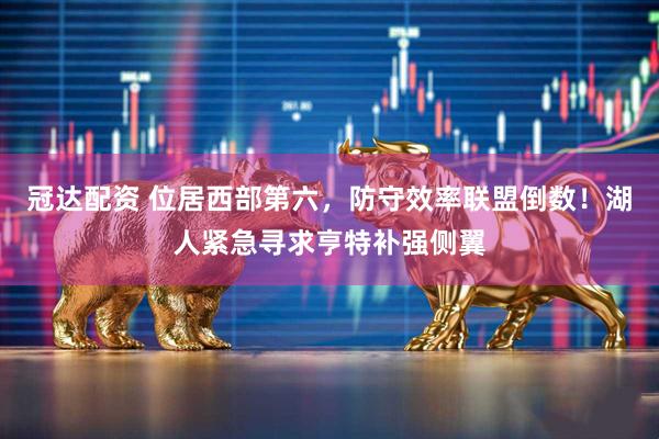 冠达配资 位居西部第六，防守效率联盟倒数！湖人紧急寻求亨特补强侧翼