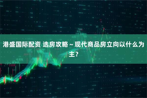 港盛国际配资 选房攻略～现代商品房立向以什么为主？