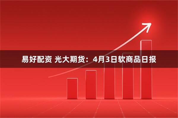 易好配资 光大期货：4月3日软商品日报